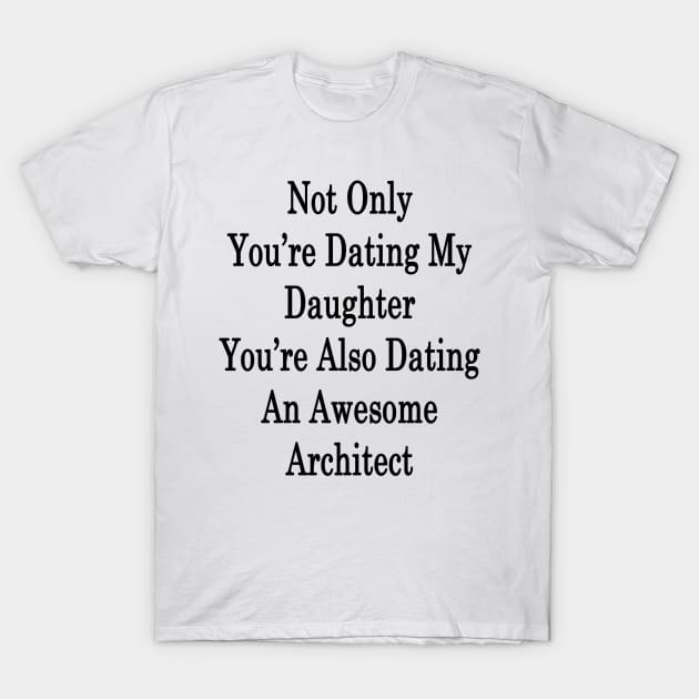 Not Only You're Dating My Daughter You're Also Dating An Awesome Architect T-Shirt by supernova23